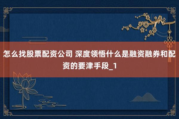 怎么找股票配资公司 深度领悟什么是融资融券和配资的要津手段_1