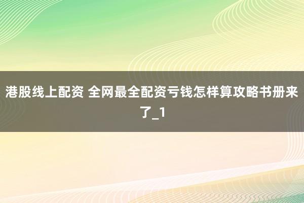港股线上配资 全网最全配资亏钱怎样算攻略书册来了_1