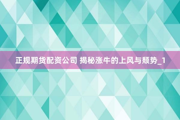 正规期货配资公司 揭秘涨牛的上风与颓势_1
