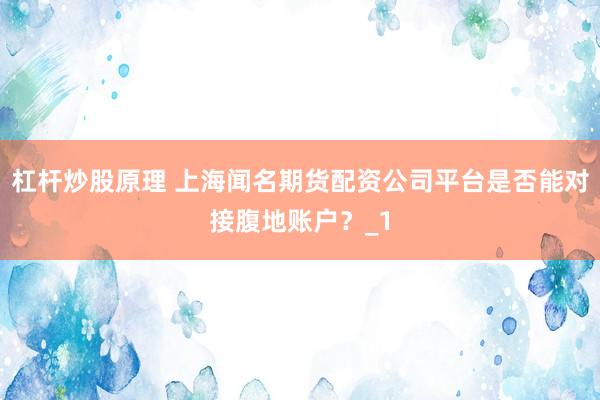 杠杆炒股原理 上海闻名期货配资公司平台是否能对接腹地账户？_1