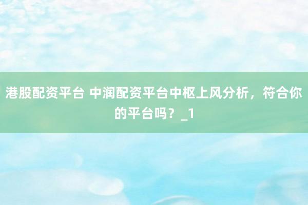 港股配资平台 中润配资平台中枢上风分析，符合你的平台吗？_1