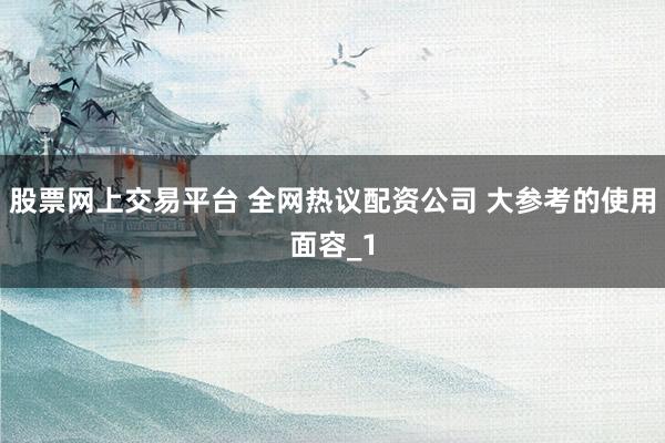 股票网上交易平台 全网热议配资公司 大参考的使用面容_1