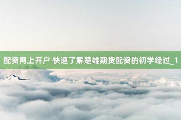 配资网上开户 快速了解楚雄期货配资的初学经过_1