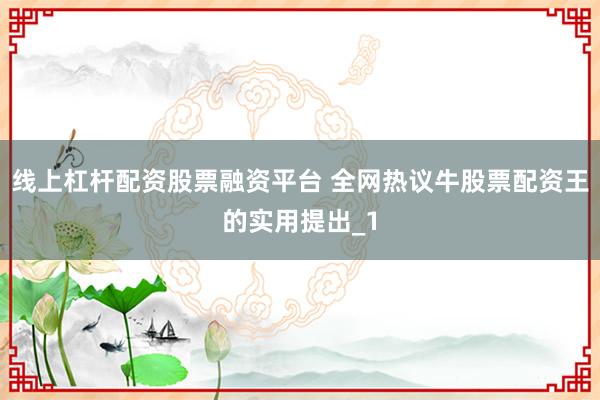 线上杠杆配资股票融资平台 全网热议牛股票配资王的实用提出_1