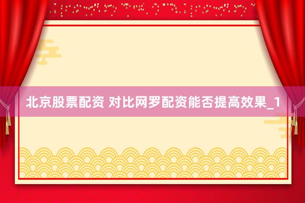 北京股票配资 对比网罗配资能否提高效果_1