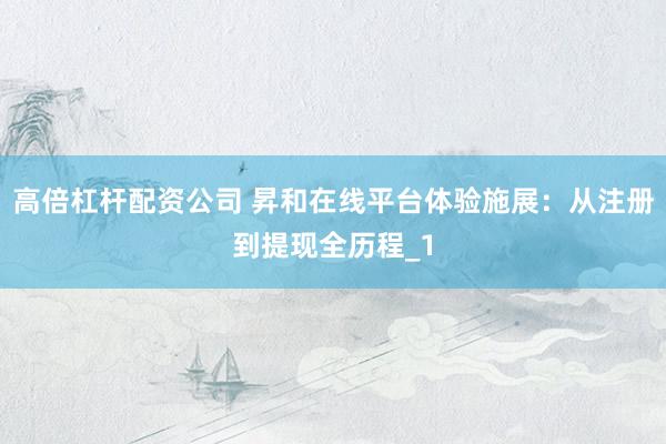 高倍杠杆配资公司 昇和在线平台体验施展：从注册到提现全历程_1