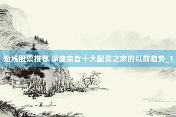短线股票推荐 深度宗旨十大配资之家的以前趋势_1