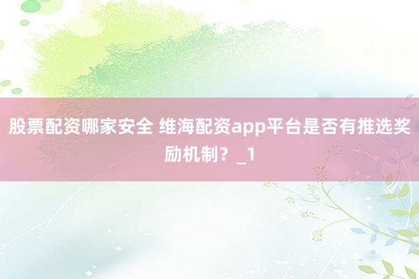 股票配资哪家安全 维海配资app平台是否有推选奖励机制？_1