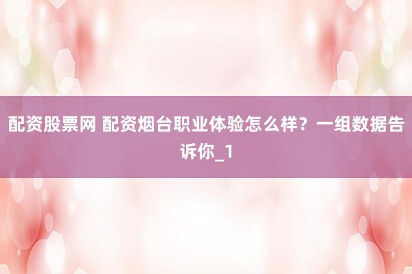 配资股票网 配资烟台职业体验怎么样？一组数据告诉你_1