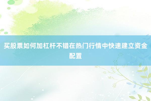 买股票如何加杠杆不错在热门行情中快速建立资金配置