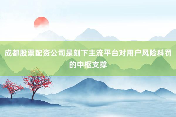成都股票配资公司是刻下主流平台对用户风险科罚的中枢支撑