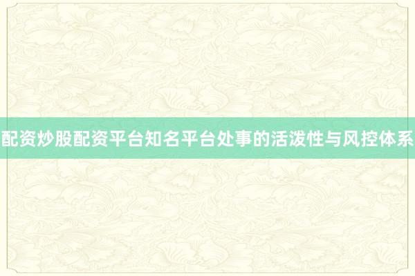配资炒股配资平台知名平台处事的活泼性与风控体系