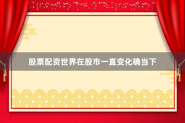 股票配资世界在股市一直变化确当下