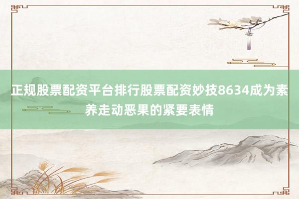 正规股票配资平台排行股票配资妙技8634成为素养走动恶果的紧要表情