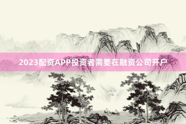 2023配资APP投资者需要在融资公司开户