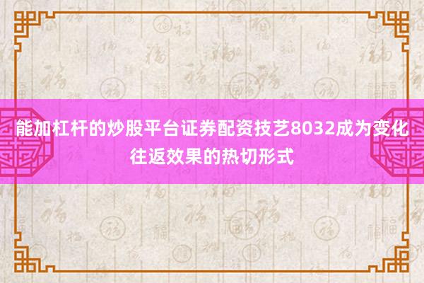 能加杠杆的炒股平台证券配资技艺8032成为变化往返效果的热切形式
