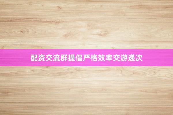 配资交流群提倡严格效率交游递次