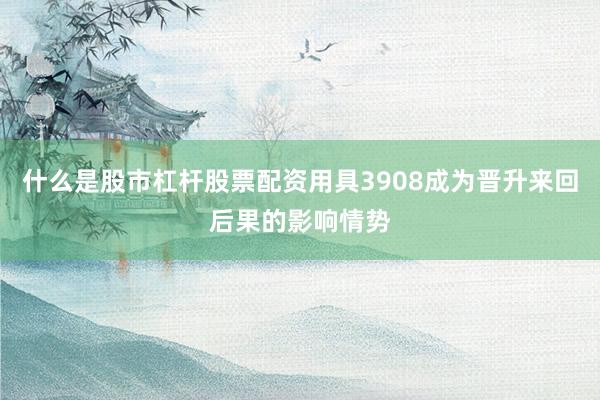 什么是股市杠杆股票配资用具3908成为晋升来回后果的影响情势