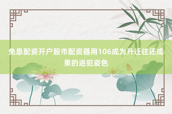 免息配资开户股市配资器用106成为升迁往还成果的进犯姿色