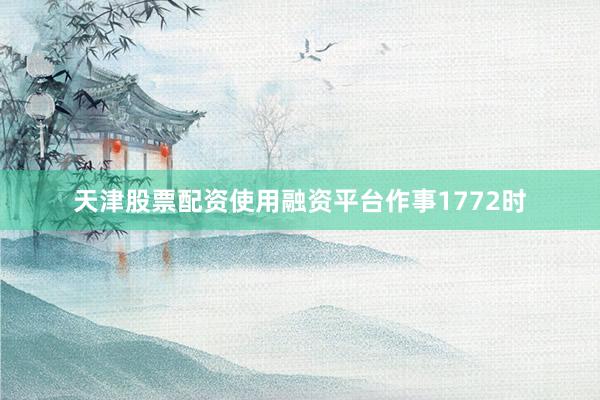 天津股票配资使用融资平台作事1772时