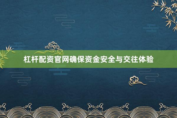 杠杆配资官网确保资金安全与交往体验