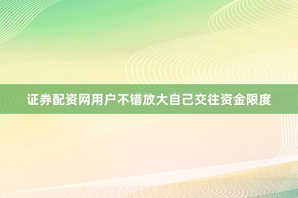 证券配资网用户不错放大自己交往资金限度