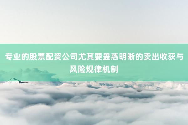 专业的股票配资公司尤其要蛊惑明晰的卖出收获与风险规律机制