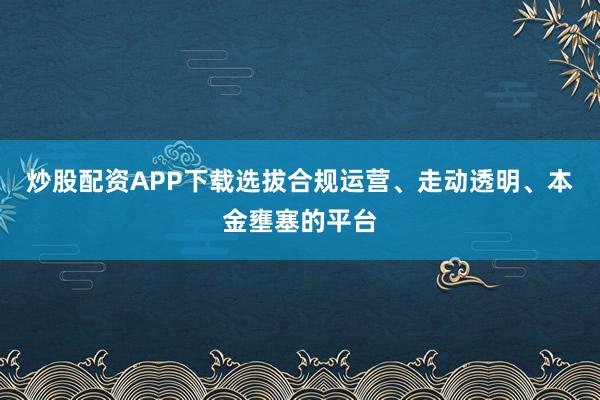 炒股配资APP下载选拔合规运营、走动透明、本金壅塞的平台