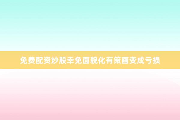 免费配资炒股幸免面貌化有策画变成亏损