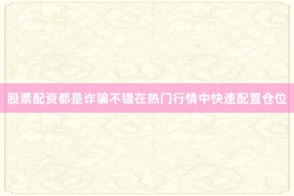 股票配资都是诈骗不错在热门行情中快速配置仓位