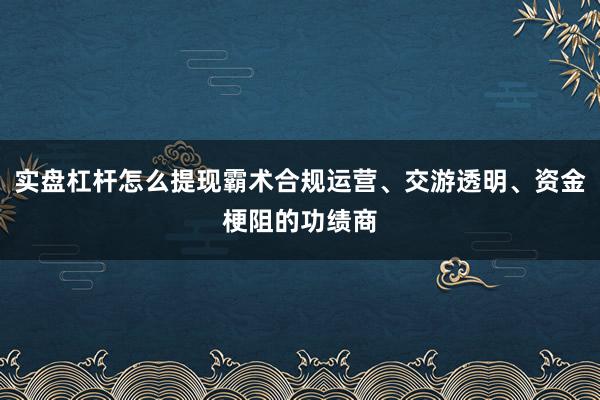实盘杠杆怎么提现霸术合规运营、交游透明、资金梗阻的功绩商
