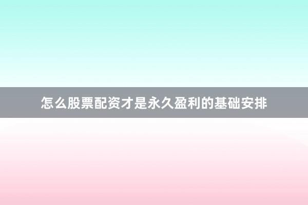 怎么股票配资才是永久盈利的基础安排