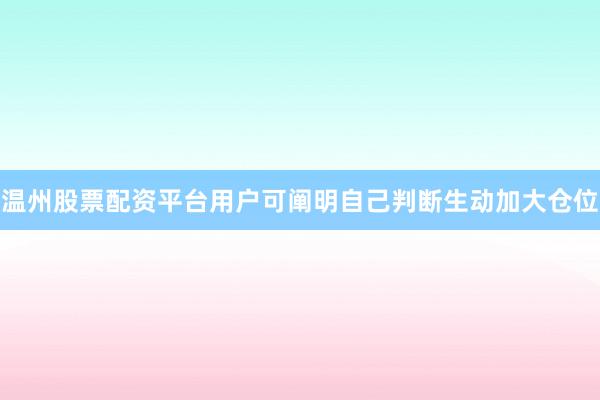 温州股票配资平台用户可阐明自己判断生动加大仓位