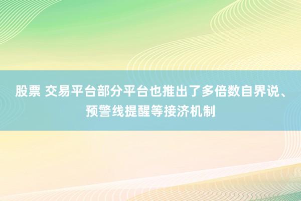 股票 交易平台部分平台也推出了多倍数自界说、预警线提醒等接济机制