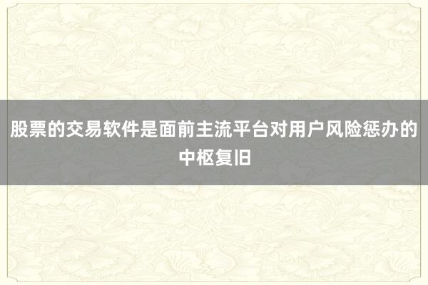 股票的交易软件是面前主流平台对用户风险惩办的中枢复旧