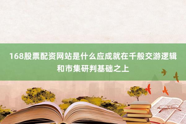168股票配资网站是什么应成就在千般交游逻辑和市集研判基础之上