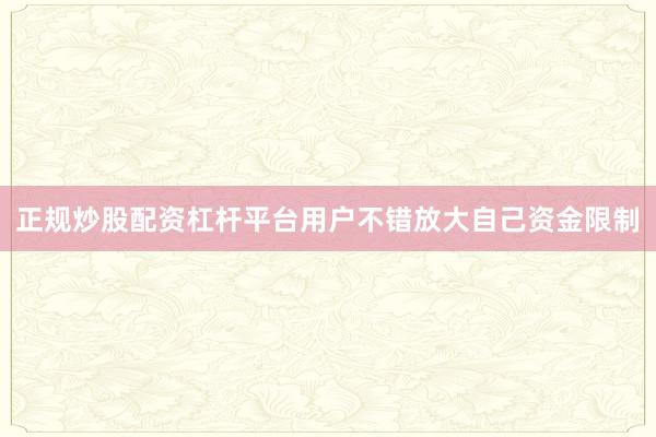 正规炒股配资杠杆平台用户不错放大自己资金限制