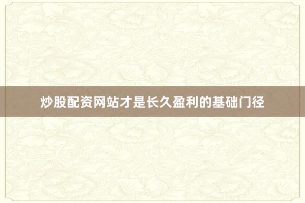 炒股配资网站才是长久盈利的基础门径