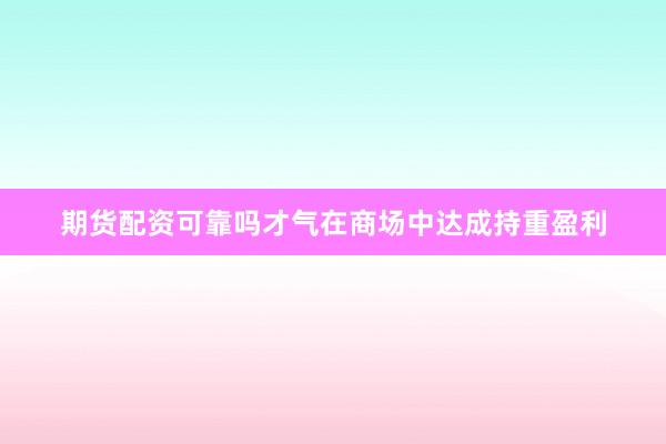 期货配资可靠吗才气在商场中达成持重盈利