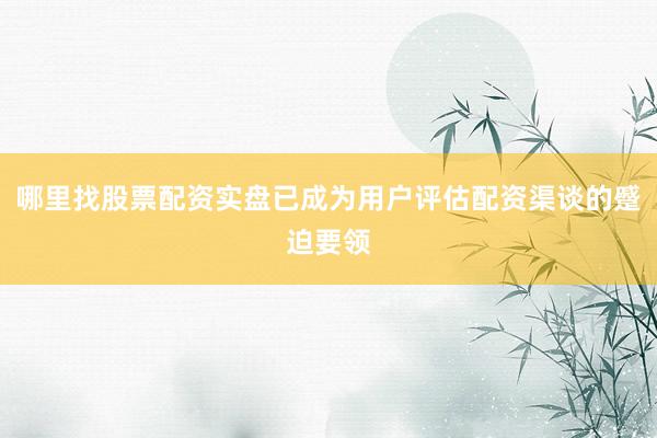 哪里找股票配资实盘已成为用户评估配资渠谈的蹙迫要领