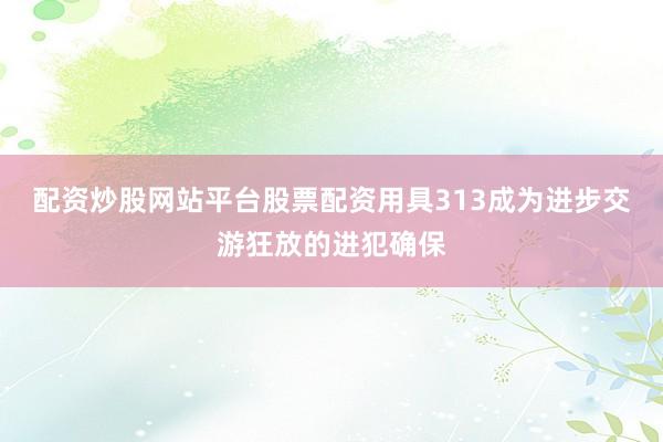 配资炒股网站平台股票配资用具313成为进步交游狂放的进犯确保