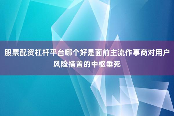 股票配资杠杆平台哪个好是面前主流作事商对用户风险措置的中枢垂死