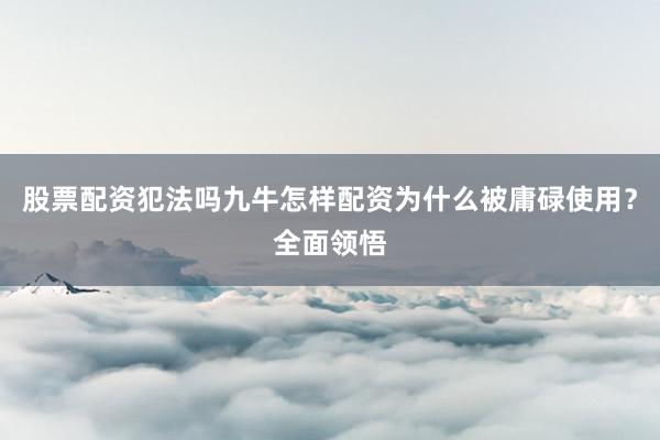 股票配资犯法吗九牛怎样配资为什么被庸碌使用？全面领悟