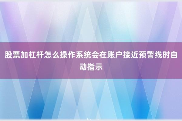 股票加杠杆怎么操作系统会在账户接近预警线时自动指示