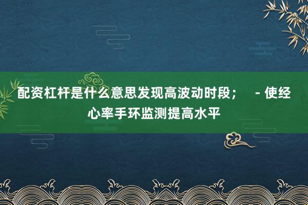 配资杠杆是什么意思发现高波动时段; - 使经心率手环监测提高水平