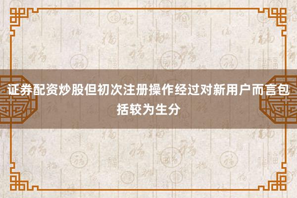 证券配资炒股但初次注册操作经过对新用户而言包括较为生分
