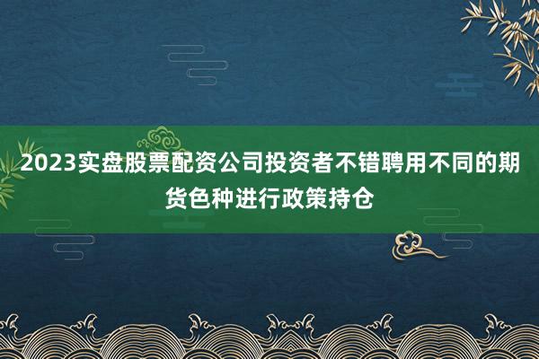 2023实盘股票配资公司投资者不错聘用不同的期货色种进行政策持仓