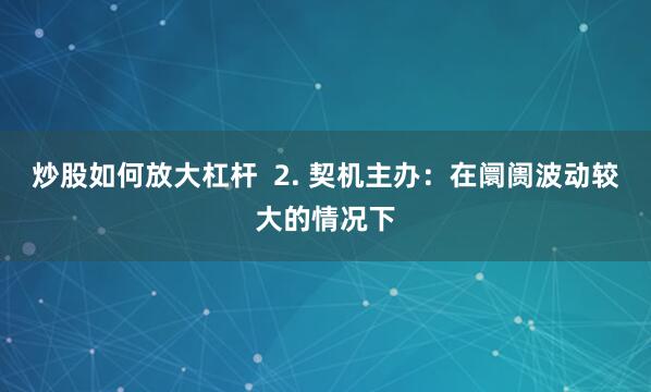 炒股如何放大杠杆 2. 契机主办:在阛阓波动较大的情况下