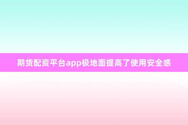 期货配资平台app极地面提高了使用安全感