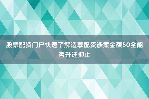 股票配资门户快速了解造孽配资涉案金额50全能否升迁抑止